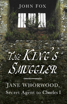 The King's Smuggler: Jane Whorwood, Secret Agent to Charles I by Fox, John