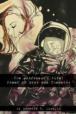 The Astronaut's Wife: Poems of Eros and Thanatos by Luzajic, Lorette C.