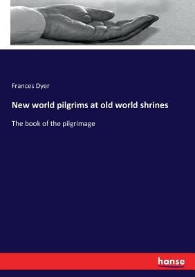 New world pilgrims at old world shrines: The book of the pilgrimage by Dyer, Frances