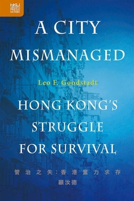 A City Mismanaged: Hong Kong's Struggle for Survival by Goodstadt, Leo F.