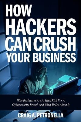 How Hackers Can Crush Your Business: Why Most Businesses Don't Have A Clue About Cybersecurity Or What To Do About It. Learn the latest cyber security by Petronella, Craig a.