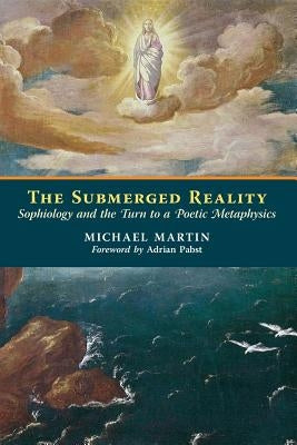 The Submerged Reality: Sophiology and the Turn to a Poetic Metaphysics by Martin, Michael