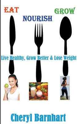 Eat Nourish And Grow - Live Healthy, Grow Better & Lose Weight by Barnhart, Cheryl
