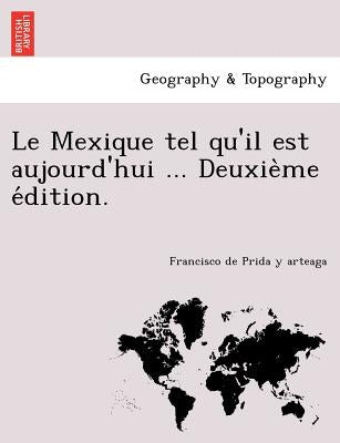 Le Mexique Tel Qu'il Est Aujourd'hui ... Deuxie Me E Dition. by Prida y. Arteaga, Francisco De