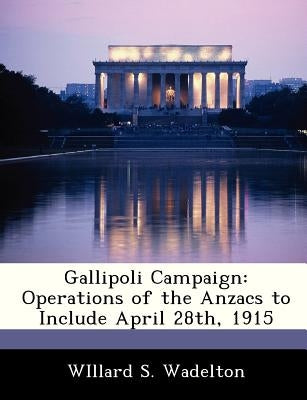Gallipoli Campaign: Operations of the Anzacs to Include April 28th, 1915 by Wadelton, Willard S.