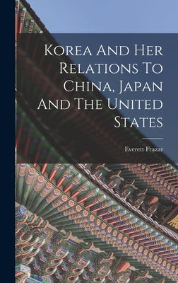 Korea And Her Relations To China, Japan And The United States by Frazar, Everett