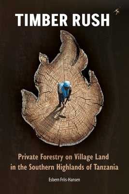Timber Rush: Private Forestry on Village Land in the Southern Highlands of Tanzania by Friis-Hansen, Esbern