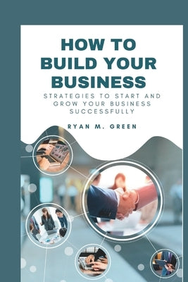 How To Build your Business: Strategies To Start And Grow your Business Successfully by M. Green, Ryan