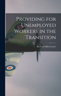 Providing for Unemployed Workers in the Transition by Lester, Richard Allen 1908-1997