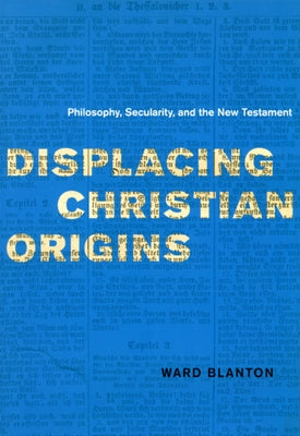 Displacing Christian Origins: Philosophy, Secularity, and the New Testament by Blanton, Ward