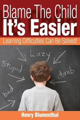 Blame The Child - It's Easier: Learning Difficulties Can Be Solved! by Blumenthal, Henry