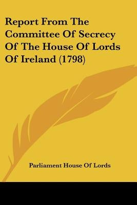 Report From The Committee Of Secrecy Of The House Of Lords Of Ireland (1798) by Parliament House of Lords