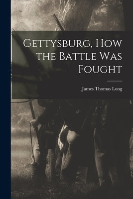 Gettysburg, How the Battle Was Fought by Long, James Thomas