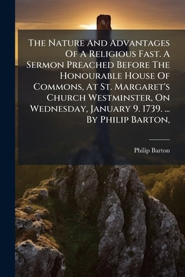 The Nature And Advantages Of A Religious Fast. A Sermon Preached Before The Honourable House Of Commons, At St. Margaret's Church Westminster, On Wedn by Barton, Philip