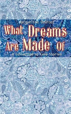 What Dreams Are Made Of: A Collection of Love Stories by DeGroot, Jacqueline
