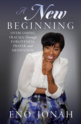A New Beginning: Overcoming Trauma Through Forgiveness, Prayer, and Meditation by Jonah, Eno