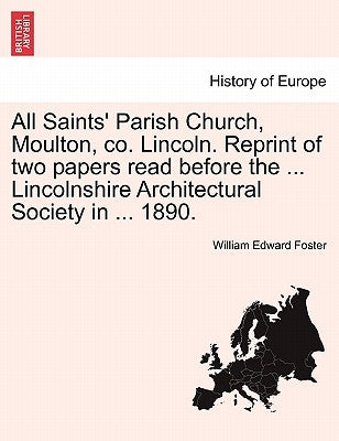 All Saints' Parish Church, Moulton, Co. Lincoln. Reprint of Two Papers Read Before the ... Lincolnshire Architectural Society in ... 1890. by Foster, William Edward