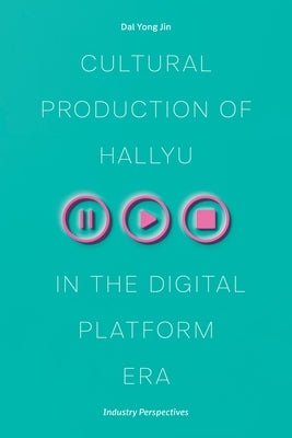 Cultural Production of Hallyu in the Digital Platform Era: Industry Perspectives by Jin, Dal Yong