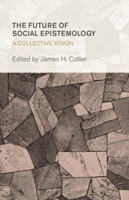 The Future of Social Epistemology: A Collective Vision by Collier, James H.