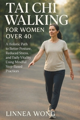 Tai CHI Walking for Women Over 40: A Holistic Path to Better Posture, Reduced Stress, and Daily Vitality Using Mindful Step-Based Practices by Wong, Linnea