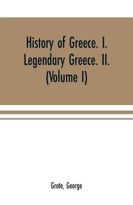 History of Greece. I. Legendary Greece. II. Grecian History in the Reign of Peisistratus of Athens (Volume I) by Grote, George