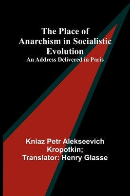 The Place of Anarchism in Socialistic Evolution; An Address Delivered in Paris by Glasse, Kniaz Petr