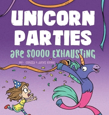 Unicorn Parties Are Soooo Exhausting: A Silly and Magical Birthday Party Story That Encourages Imagination for Children Ages 3-8 by Koenig, Corissa