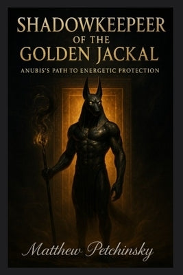 Shadowkeeper of the Golden Jackal: Anubis's Path to Energetic Protection by Petchinsky, Matthew