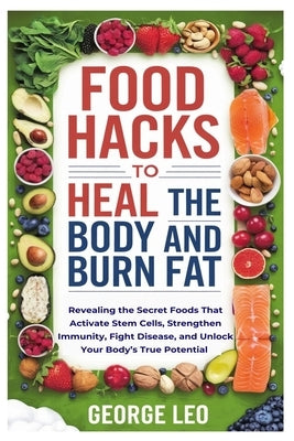 Food Hacks To Heal The Body and Burn Fat: Revealing the Secret Foods That Activate Stem Cells, Strengthen Immunity, Fight Disease, and Unlock Your Bod by Leo, George