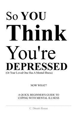 So You Think You're Depressed: A Quick Beginner's Guide To Coping With Mental Illness by Rouse, Calvin Dmetri
