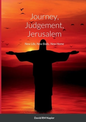 Journey, Judgement, Jerusalem: New Life, New Body, New Home by Napier, David