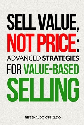 Sell Value, Not Price: Advanced Strategies for Value-Based Selling by Osnildo, Reginaldo