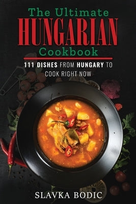 The Ultimate Hungarian Cookbook: 111 Dishes From Hungary To Cook Right Now by Bodic, Slavka
