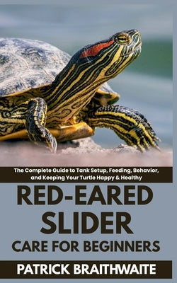 Red-Eared Slider Care for Beginners: The Complete Guide to Tank Setup, Feeding, Behavior, and Keeping Your Turtle Happy & Healthy by Braithwaite, Patrick