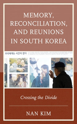Memory, Reconciliation, and Reunions in South Korea: Crossing the Divide by Kim, Nan