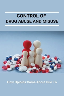 Control Of Drug Abuse And Misuse: How Opioids Came About Due To: Preventing Prescription Drug Abuse by Branot, Ernestina
