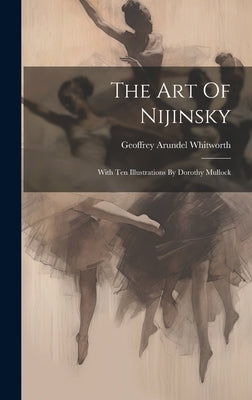 The Art Of Nijinsky: With Ten Illustrations By Dorothy Mullock by Whitworth, Geoffrey Arundel