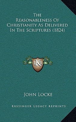 The Reasonableness Of Christianity As Delivered In The Scriptures (1824) by Locke, John