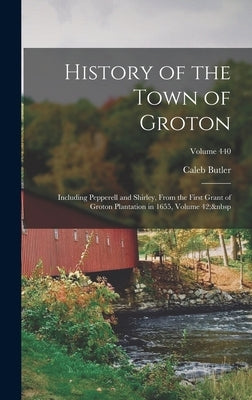 History of the Town of Groton: Including Pepperell and Shirley, From the First Grant of Groton Plantation in 1655, Volume 42; Volume 440 by Butler, Caleb