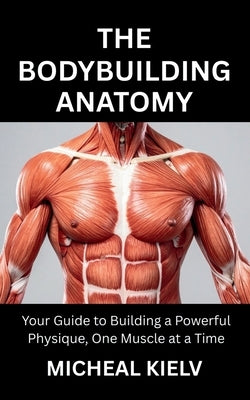 The Bodybuilding Anatomy: Your Guide to Building a Powerful Physique, One Muscle at a Time by Kielv, Micheal