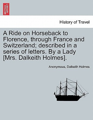A Ride on Horseback to Florence, through France and Switzerland; described in a series of letters. By a Lady [Mrs. Dalkeith Holmes]. by Anonymous