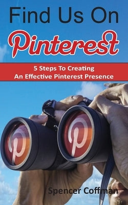 Find Us On Pinterest: 5 Steps To Creating An Effective Pinterest Presence by Coffman, Spencer