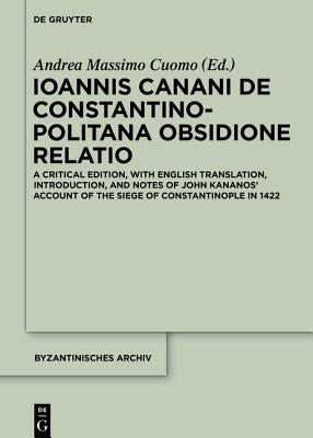 Ioannis Canani de Constantinopolitana Obsidione Relatio: A Critical Edition, with English Translation, Introduction, and Notes of John Kananos' Accoun by Cuomo, Andrea Massimo