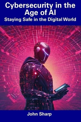 Cybersecurity in the Age of AI: Staying Safe in the Digital World by Sharp, John