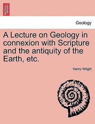 A Lecture on Geology in Connexion with Scripture and the Antiquity of the Earth, Etc. by Wright, Henry
