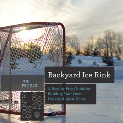 Backyard Ice Rink: A Step-By-Step Guide for Building Your Own Hockey Rink at Home by Proulx, Joe