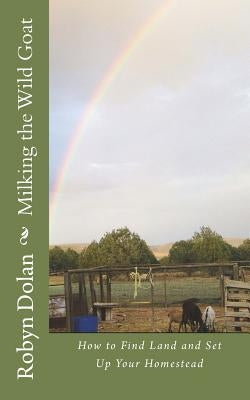 Milking the Wild Goat: How to Find Land and Set Up Your Homestead by Dolan, Robyn