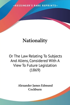 Nationality: Or The Law Relating To Subjects And Aliens, Considered With A View To Future Legislation (1869) by Cockburn, Alexander James Edmund