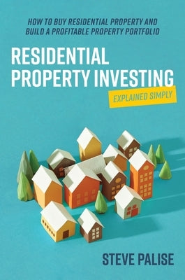 Residential Property Investing Explained Simply: How to buy residential property and build a profitable property portfolio by Palise, Steve