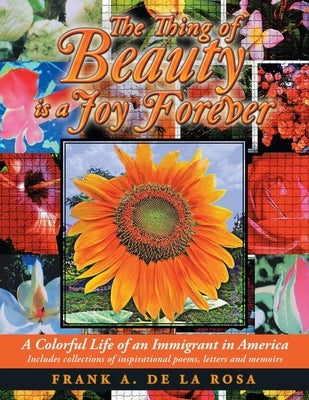 The Thing of Beauty Is a Joy Forever: A Colorful Life of an Immigrant in America by De La Rosa, Frank A.